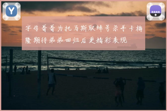 字母哥哥为托马斯取绰号杀手卡梅隆期待弟弟回归后更精彩表现
