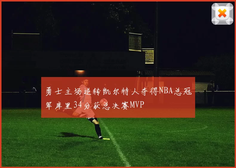 勇士主场逆转凯尔特人夺得NBA总冠军库里34分获总决赛MVP