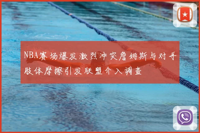 NBA赛场爆发激烈冲突詹姆斯与对手肢体摩擦引发联盟介入调查