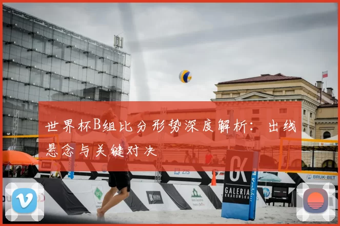 世界杯B组比分形势深度解析：出线悬念与关键对决