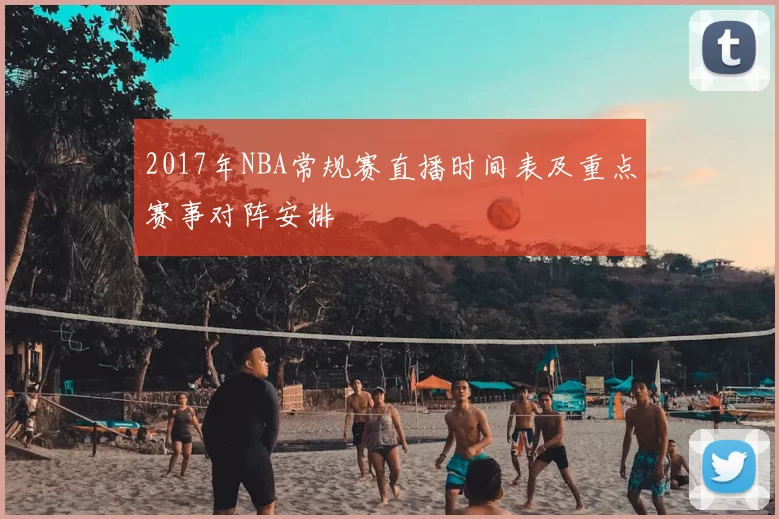2017年NBA常规赛直播时间表及重点赛事对阵安排