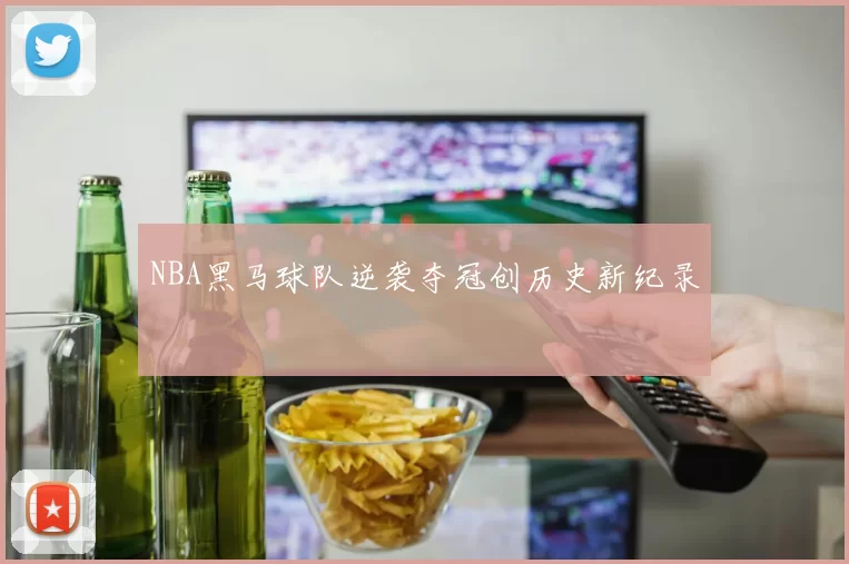 NBA黑马球队逆袭夺冠创历史新纪录