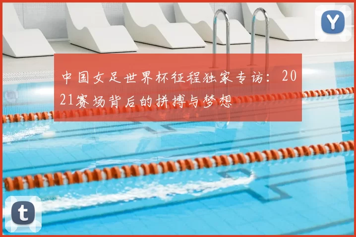 中国女足世界杯征程独家专访:2021赛场背后的拼搏与梦想