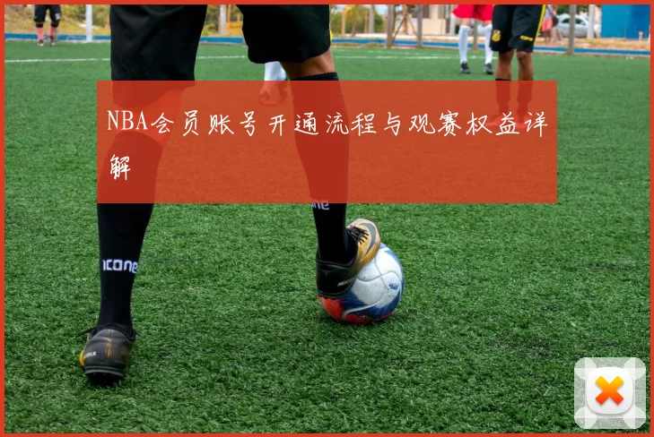 NBA会员账号开通流程与观赛权益详解