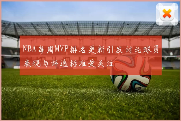 NBA每周MVP排名更新引发讨论球员表现与评选标准受关注