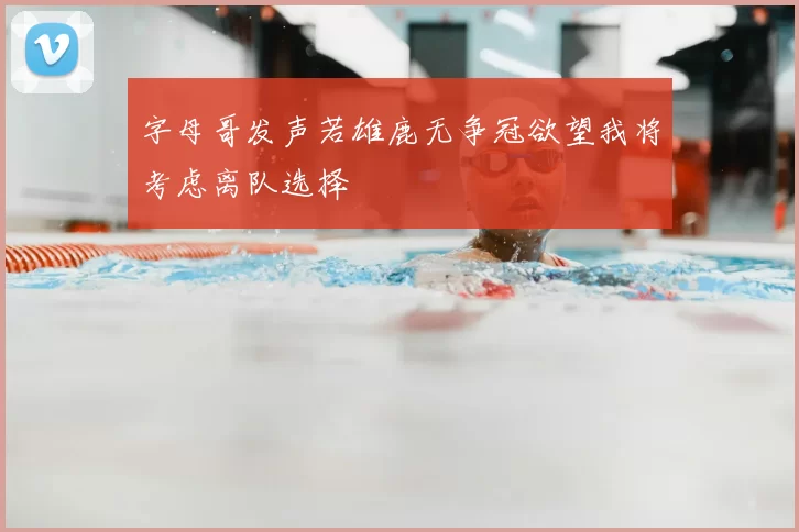 字母哥发声若雄鹿无争冠欲望我将考虑离队选择