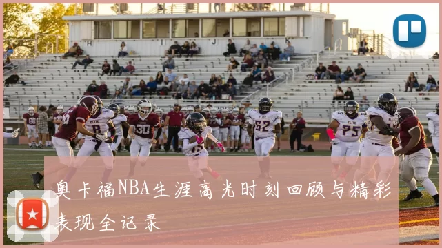 奥卡福NBA生涯高光时刻回顾与精彩表现全记录