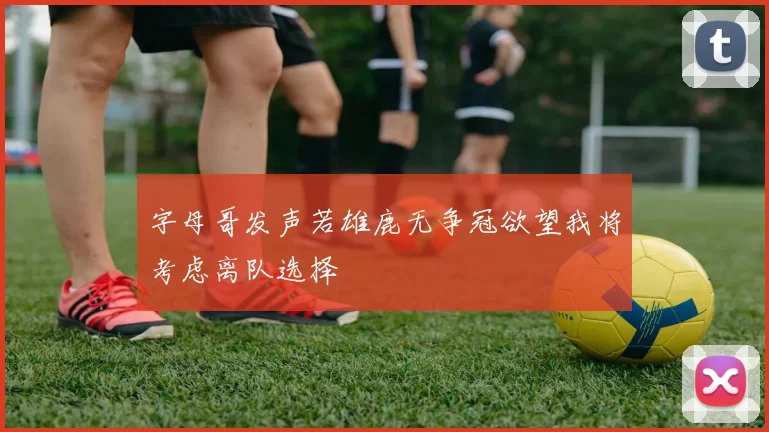 字母哥发声若雄鹿无争冠欲望我将考虑离队选择