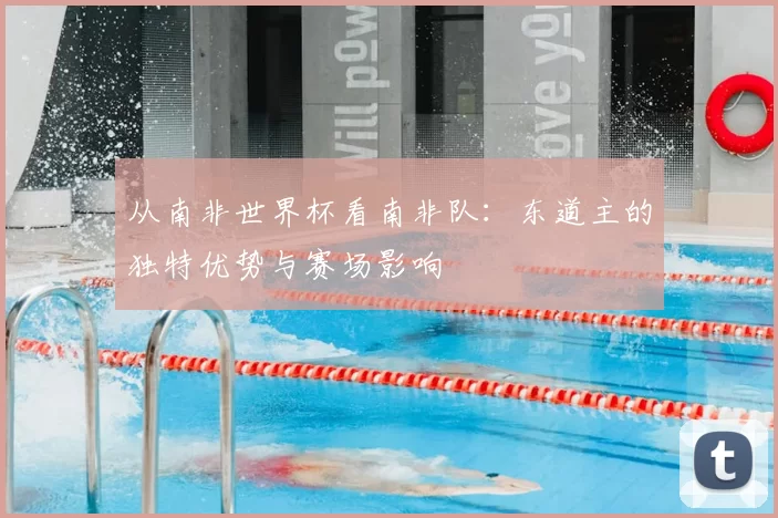 从南非世界杯看南非队:东道主的独特优势与赛场影响