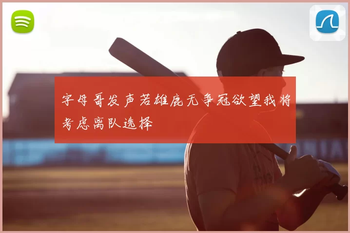 字母哥发声若雄鹿无争冠欲望我将考虑离队选择