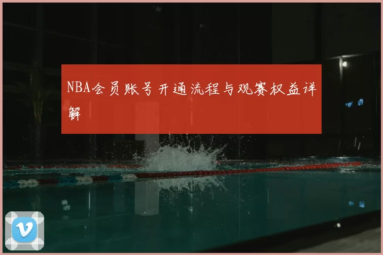 NBA会员账号开通流程与观赛权益详解