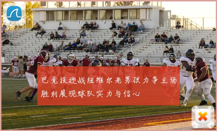 巴竞技迎战纽维尔老男孩力争主场胜利展现球队实力与信心