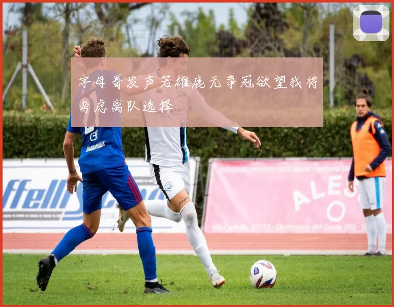 字母哥发声若雄鹿无争冠欲望我将考虑离队选择