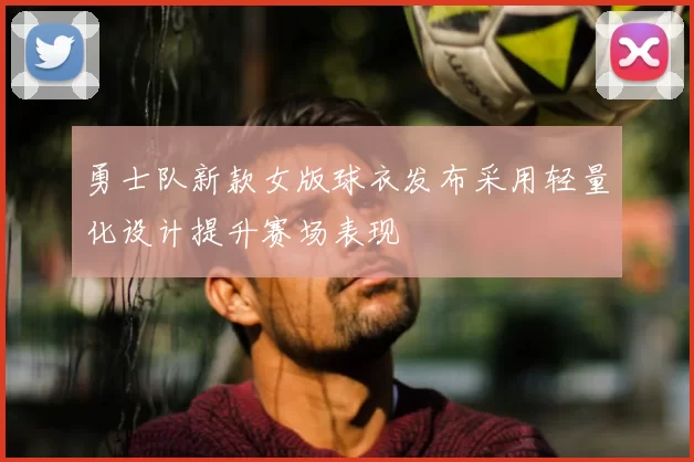 勇士队新款女版球衣发布采用轻量化设计提升赛场表现