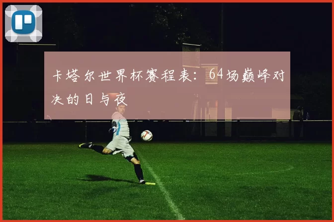 卡塔尔世界杯赛程表:64场巅峰对决的日与夜
