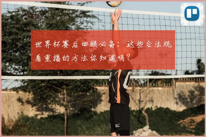 世界杯赛后回顾必备:这些合法观看重播的方法你知道吗?