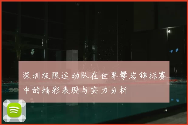 深圳极限运动队在世界攀岩锦标赛中的精彩表现与实力分析