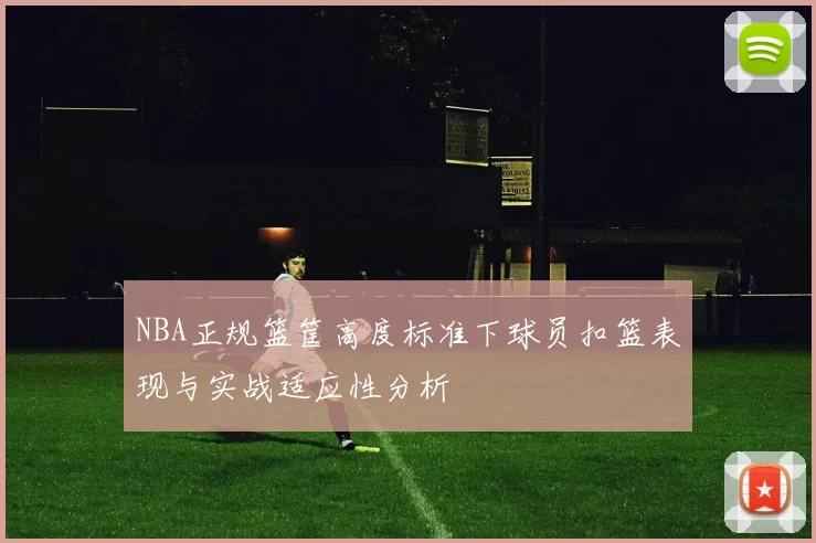 NBA正规篮筐高度标准下球员扣篮表现与实战适应性分析