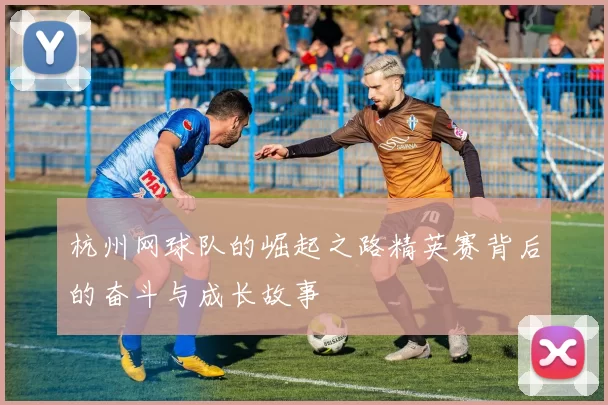 杭州网球队的崛起之路精英赛背后的奋斗与成长故事