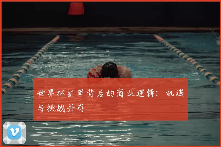 世界杯扩军背后的商业逻辑:机遇与挑战并存