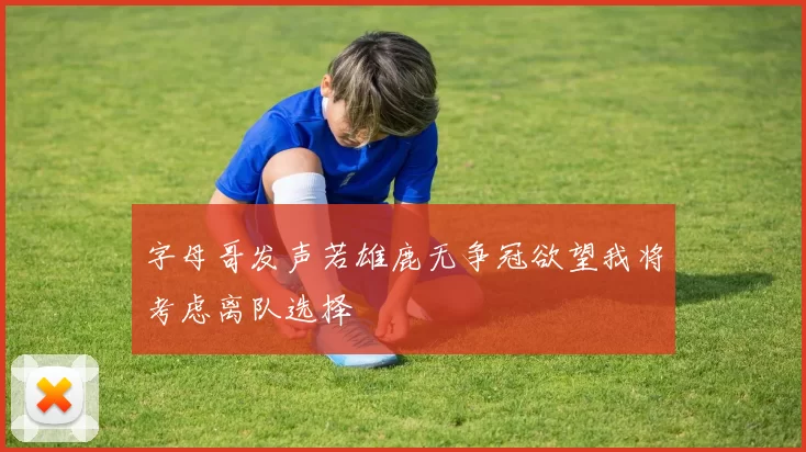 字母哥发声若雄鹿无争冠欲望我将考虑离队选择