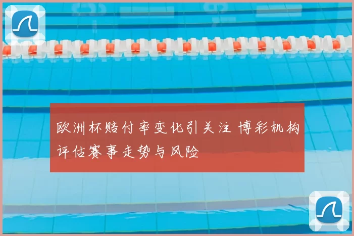 欧洲杯赔付率变化引关注 博彩机构评估赛事走势与风险