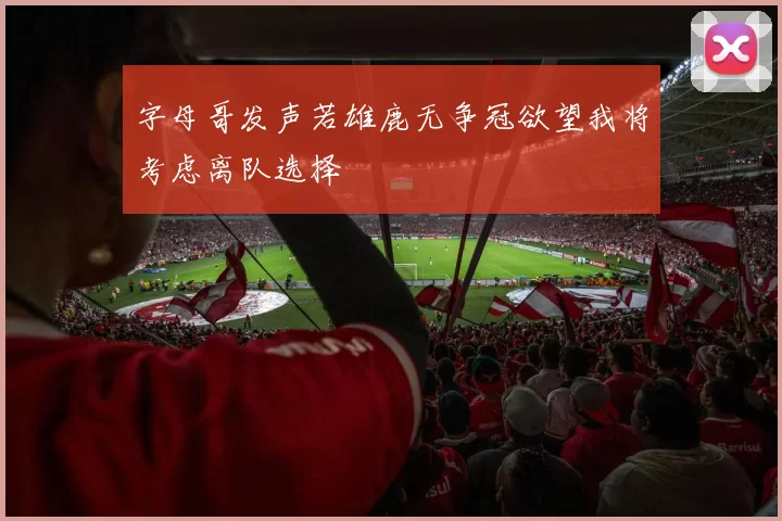 字母哥发声若雄鹿无争冠欲望我将考虑离队选择
