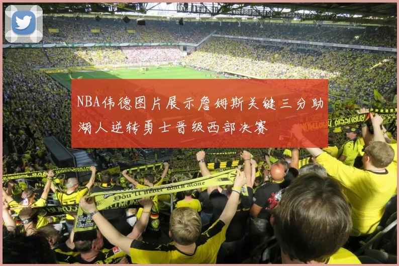 NBA伟德图片展示詹姆斯关键三分助湖人逆转勇士晋级西部决赛