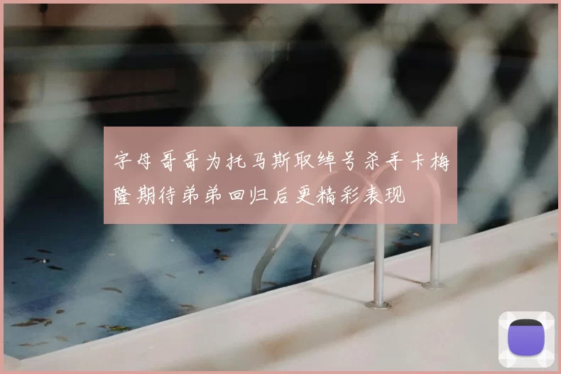 字母哥哥为托马斯取绰号杀手卡梅隆期待弟弟回归后更精彩表现