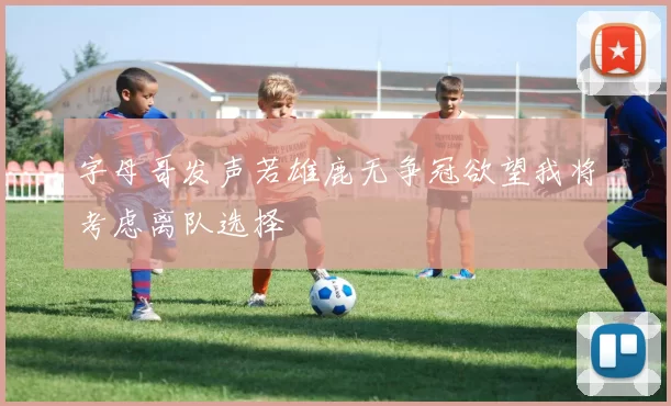 字母哥发声若雄鹿无争冠欲望我将考虑离队选择