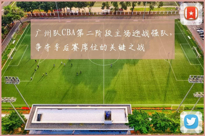 广州队CBA第二阶段主场迎战强队，争夺季后赛席位的关键之战