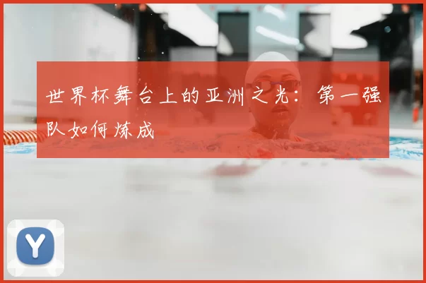 世界杯舞台上的亚洲之光:第一强队如何炼成