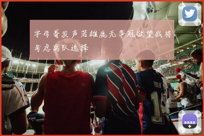 字母哥发声若雄鹿无争冠欲望我将考虑离队选择