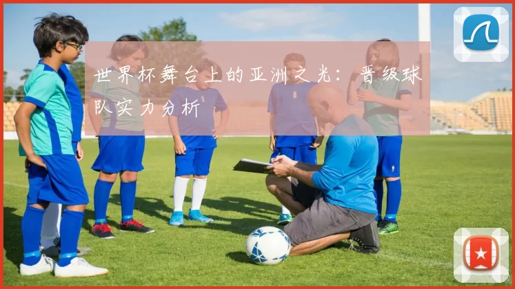 世界杯舞台上的亚洲之光:晋级球队实力分析