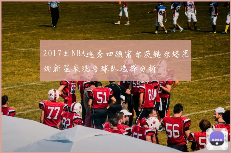 2017年NBA选秀回顾富尔茨鲍尔塔图姆新星表现与球队选择分析