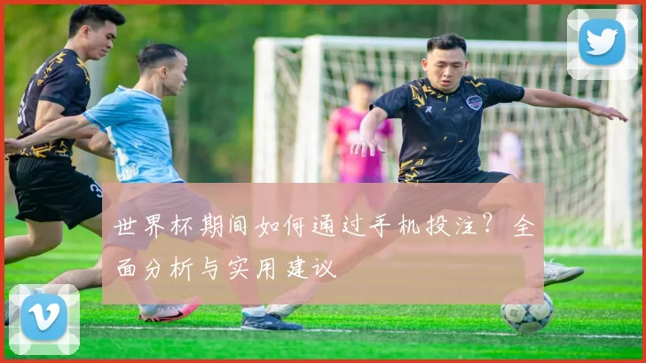 世界杯期间如何通过手机投注？全面分析与实用建议