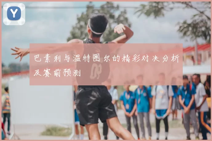巴素利与温特图尔的精彩对决分析及赛前预测