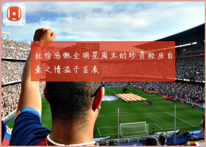 杜伦感慨全明星周末的珍贵经历自豪之情溢于言表