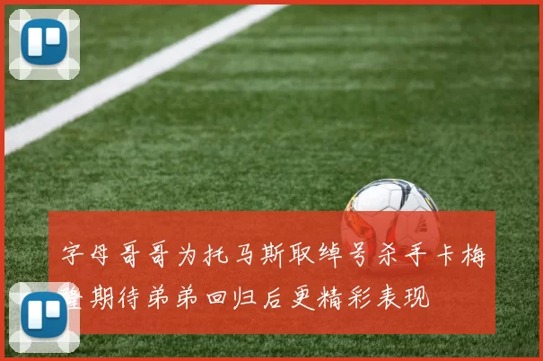 字母哥哥为托马斯取绰号杀手卡梅隆期待弟弟回归后更精彩表现