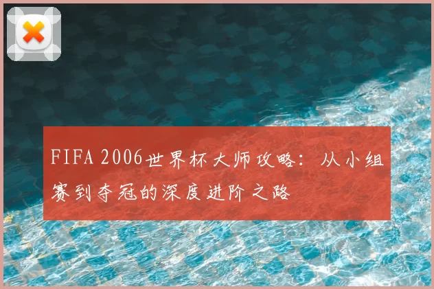 FIFA 2006世界杯大师攻略:从小组赛到夺冠的深度进阶之路