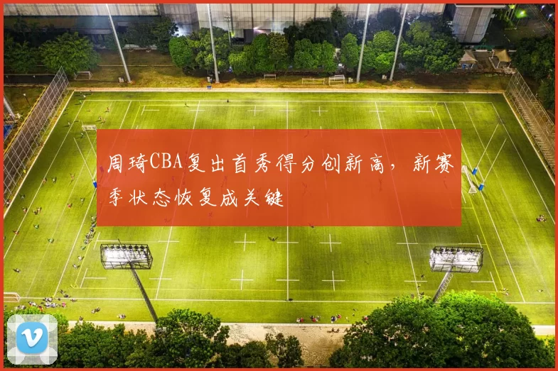 周琦CBA复出首秀得分创新高，新赛季状态恢复成关键
