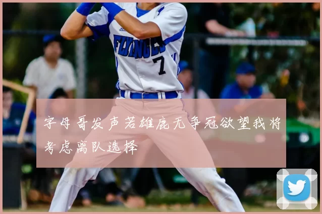 字母哥发声若雄鹿无争冠欲望我将考虑离队选择