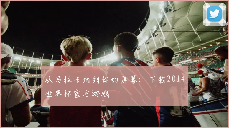 从马拉卡纳到你的屏幕：下载2014世界杯官方游戏