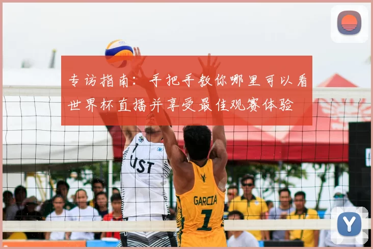 专访指南:手把手教你哪里可以看世界杯直播并享受最佳观赛体验