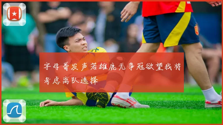 字母哥发声若雄鹿无争冠欲望我将考虑离队选择