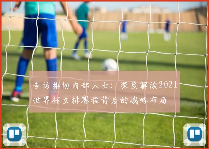 专访排协内部人士:深度解读2021世界杯女排赛程背后的战略布局