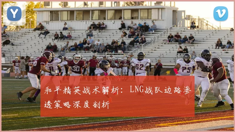 和平精英战术解析：LNG战队边路渗透策略深度剖析
