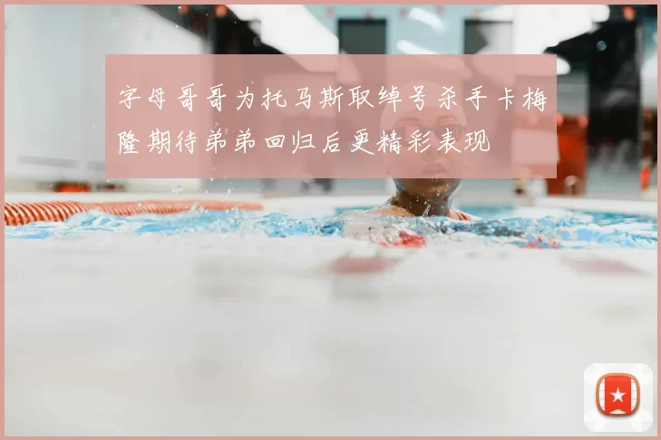 字母哥哥为托马斯取绰号杀手卡梅隆期待弟弟回归后更精彩表现