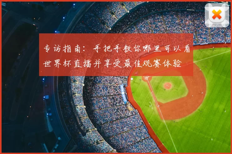 专访指南:手把手教你哪里可以看世界杯直播并享受最佳观赛体验