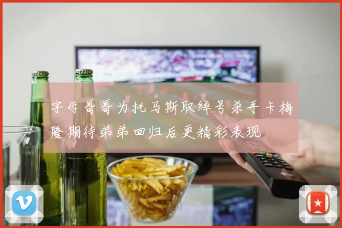 字母哥哥为托马斯取绰号杀手卡梅隆期待弟弟回归后更精彩表现